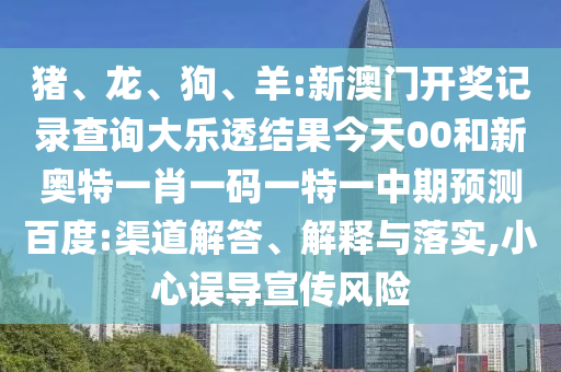 猪、龙、狗、羊:新澳门开奖记录查询大乐透结果今天00和新奥特一肖一码一特一中期预测百度:渠道解答、解释与落实,小心误导宣传风险