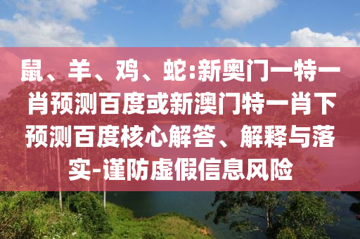 鼠、羊、鸡、蛇:新奥门一特一肖预测百度或新澳门特一肖下预测百度核心解答、解释与落实-谨防虚假信息风险