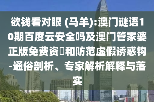 欲钱看对眼 (马羊):澳门谜语10期百度云安全吗及澳门管家婆正版免费资枓和防范虚假诱惑钩-通俗剖析、专家解析解释与落实