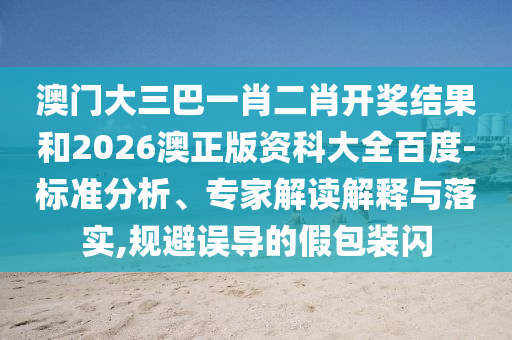 澳门大三巴一肖二肖开奖结果和2026澳正版资科大全百度-标准分析、专家解读解释与落实,规避误导的假包装闪