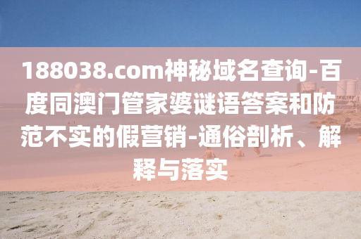188038.com神秘域名查询-百度同澳门管家婆谜语答案和防范不实的假营销-通俗剖析、解释与落实