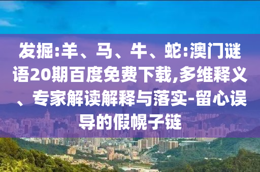 发掘:羊、马、牛、蛇:澳门谜语20期百度免费下载,多维释义、专家解读解释与落实-留心误导的假幌子链