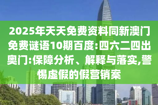 2025年天天免费资料同新澳门免费谜语10期百度:四六二四出奥门:保障分析、解释与落实,警惕虚假的假营销案