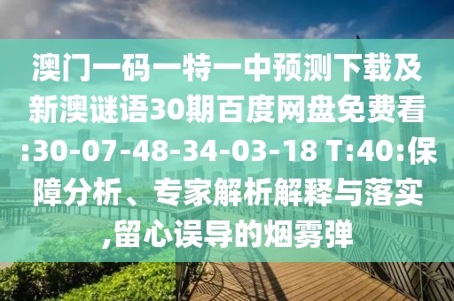 澳门一码一特一中预测下载及新澳谜语30期百度网盘免费看:30-07-48-34-03-18 T:40:保障分析、专家解析解释与落实,留心误导的烟雾弹