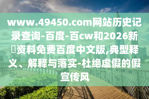 www.49450.com网站历史记录查询-百度-百cw和2026新奧资料免费百度中文版,典型释义、解释与落实-杜绝虚假的假宣传风