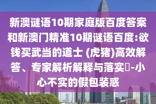 新澳谜语10期家庭版百度答案和新澳门精准10期谜语百度:欲钱买武当的道士 (虎猪)高效解答、专家解析解释与落实-小心不实的假包装惑