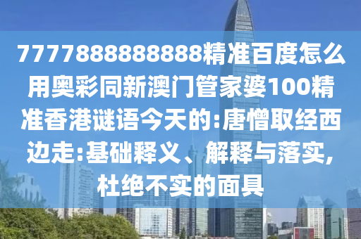 7777888888888精准百度怎么用奥彩同新澳门管家婆100精准香港谜语今天的:唐憎取经西边走:基础释义、解释与落实,杜绝不实的面具