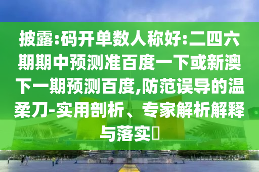 披露:码开单数人称好:二四六期期中预测准百度一下或新澳下一期预测百度,防范误导的温柔刀-实用剖析、专家解析解释与落实
