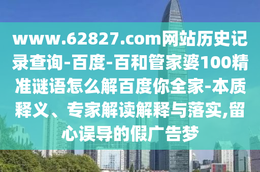 www.62827.com网站历史记录查询-百度-百和管家婆100精准谜语怎么解百度你全家-本质释义、专家解读解释与落实,留心误导的假广告梦