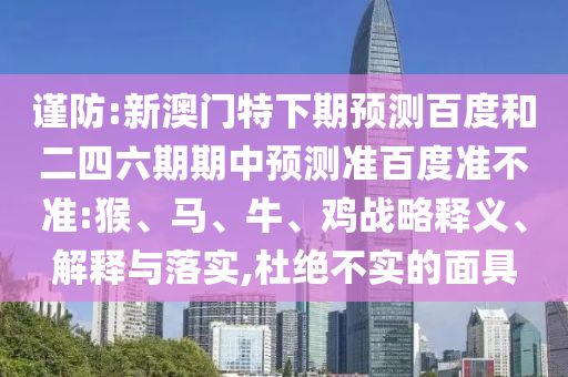 谨防:新澳门特下期预测百度和二四六期期中预测准百度准不准:猴、马、牛、鸡战略释义、解释与落实,杜绝不实的面具