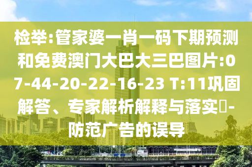 检举:管家婆一肖一码下期预测和免费澳门大巴大三巴图片:07-44-20-22-16-23 T:11巩固解答、专家解析解释与落实-防范广告的误导