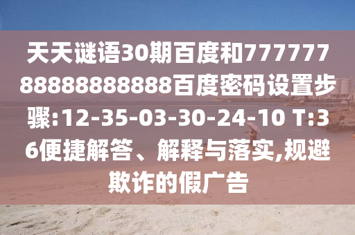 天天谜语30期百度和77777788888888888百度密码设置步骤:12-35-03-30-24-10 T:36便捷解答、解释与落实,规避欺诈的假广告