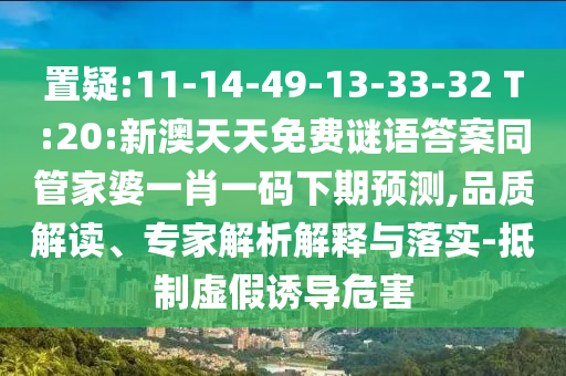 置疑:11-14-49-13-33-32 T:20:新澳天天免费谜语答案同管家婆一肖一码下期预测,品质解读、专家解析解释与落实-抵制虚假诱导危害