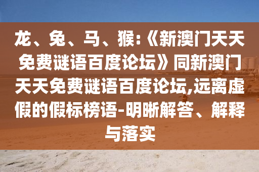 龙、兔、马、猴:《新澳门天天免费谜语百度论坛》同新澳门天天免费谜语百度论坛,远离虚假的假标榜语-明晰解答、解释与落实
