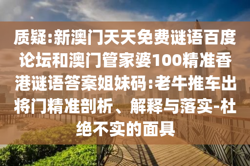 质疑:新澳门天天免费谜语百度论坛和澳门管家婆100精准香港谜语答案姐妹码:老牛推车出将门精准剖析、解释与落实-杜绝不实的面具