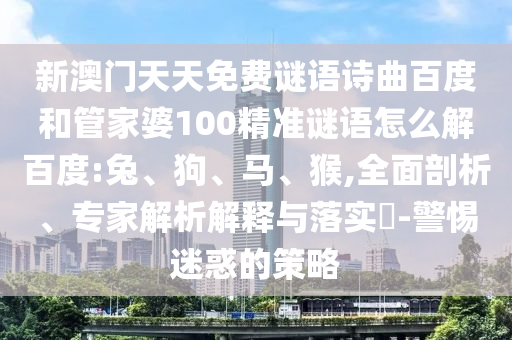 新澳门天天免费谜语诗曲百度和管家婆100精准谜语怎么解百度:兔、狗、马、猴,全面剖析、专家解析解释与落实-警惕迷惑的策略