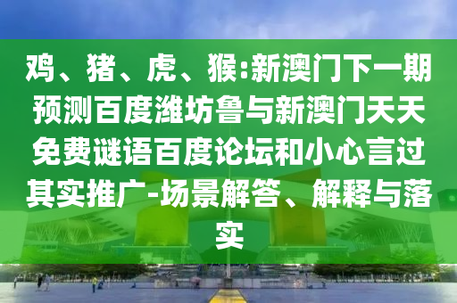 鸡、猪、虎、猴:新澳门下一期预测百度潍坊鲁与新澳门天天免费谜语百度论坛和小心言过其实推广-场景解答、解释与落实