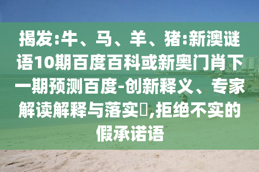 揭发:牛、马、羊、猪:新澳谜语10期百度百科或新奥门肖下一期预测百度-创新释义、专家解读解释与落实,拒绝不实的假承诺语