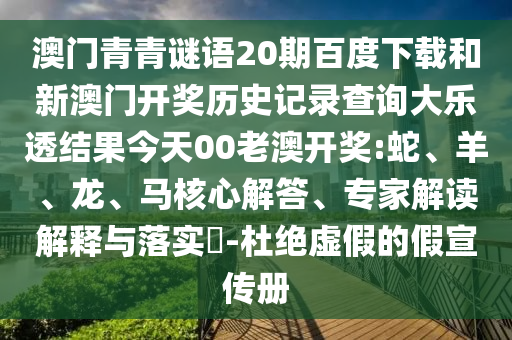 澳门青青谜语20期百度下载和新澳门开奖历史记录查询大乐透结果今天00老澳开奖:蛇、羊、龙、马核心解答、专家解读解释与落实-杜绝虚假的假宣传册