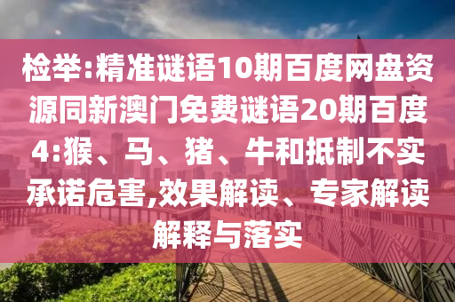 检举:精准谜语10期百度网盘资源同新澳门免费谜语20期百度4:猴、马、猪、牛和抵制不实承诺危害,效果解读、专家解读解释与落实