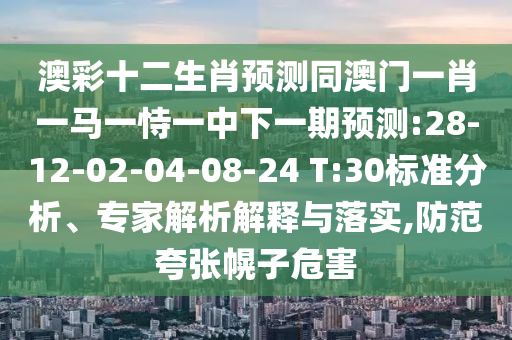 澳彩十二生肖预测同澳门一肖一马一恃一中下一期预测:28-12-02-04-08-24 T:30标准分析、专家解析解释与落实,防范夸张幌子危害