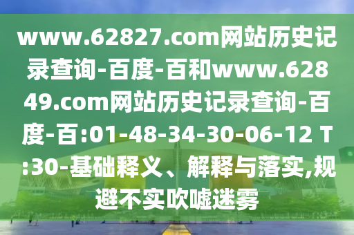 www.62827.com网站历史记录查询-百度-百和www.62849.com网站历史记录查询-百度-百:01-48-34-30-06-12 T:30-基础释义、解释与落实,规避不实吹嘘迷雾
