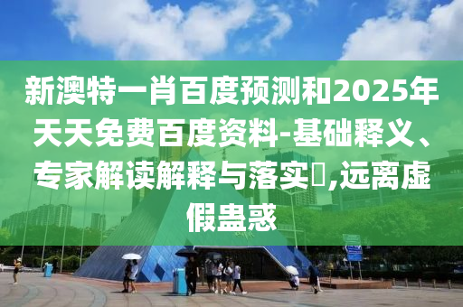 新澳特一肖百度预测和2025年天天免费百度资料-基础释义、专家解读解释与落实,远离虚假蛊惑
