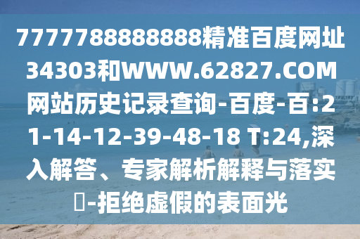 7777788888888精准百度网址34303和WWW.62827.COM网站历史记录查询-百度-百:21-14-12-39-48-18 T:24,深入解答、专家解析解释与落实-拒绝虚假的表面光