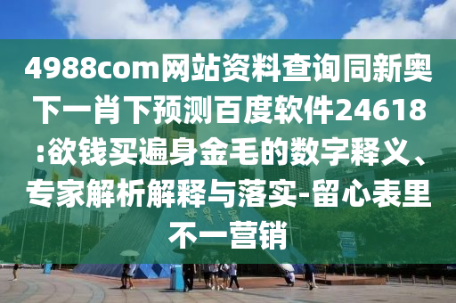 4988com网站资料查询同新奥下一肖下预测百度软件24618:欲钱买遍身金毛的数字释义、专家解析解释与落实-留心表里不一营销