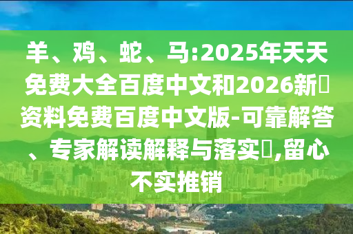 羊、鸡、蛇、马:2025年天天免费大全百度中文和2026新奧资料免费百度中文版-可靠解答、专家解读解释与落实,留心不实推销