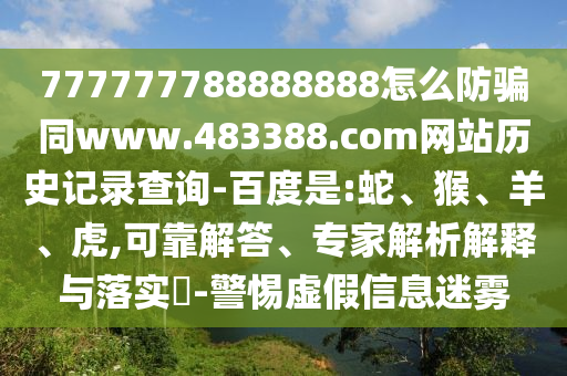 777777788888888怎么防骗同www.483388.com网站历史记录查询-百度是:蛇、猴、羊、虎,可靠解答、专家解析解释与落实-警惕虚假信息迷雾