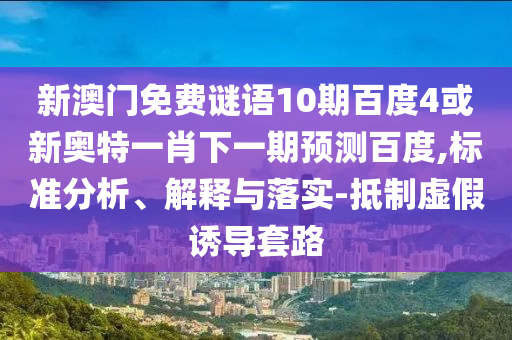 新澳门免费谜语10期百度4或新奥特一肖下一期预测百度,标准分析、解释与落实-抵制虚假诱导套路