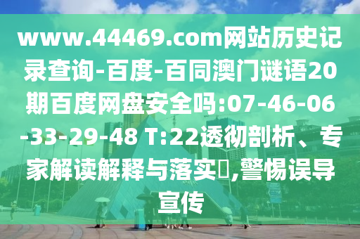 www.44469.com网站历史记录查询-百度-百同澳门谜语20期百度网盘安全吗:07-46-06-33-29-48 T:22透彻剖析、专家解读解释与落实,警惕误导宣传