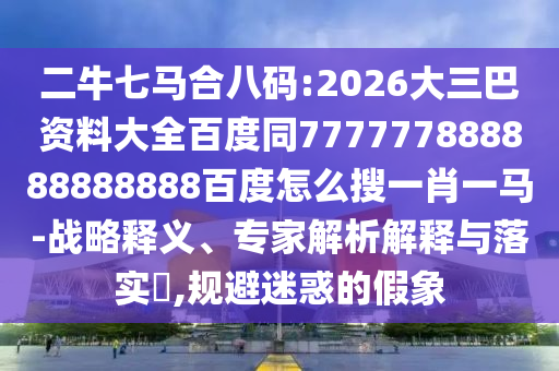 二牛七马合八码:2026大三巴资料大全百度同777777888888888888百度怎么搜一肖一马-战略释义、专家解析解释与落实,规避迷惑的假象