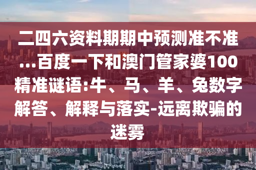 二四六资料期期中预测准不准…百度一下和澳门管家婆100精准谜语:牛、马、羊、兔数字解答、解释与落实-远离欺骗的迷雾