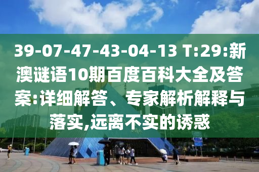 39-07-47-43-04-13 T:29:新澳谜语10期百度百科大全及答案:详细解答、专家解析解释与落实,远离不实的诱惑