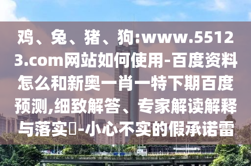 鸡、兔、猪、狗:www.55123.com网站如何使用-百度资料怎么和新奥一肖一特下期百度预测,细致解答、专家解读解释与落实-小心不实的假承诺雷