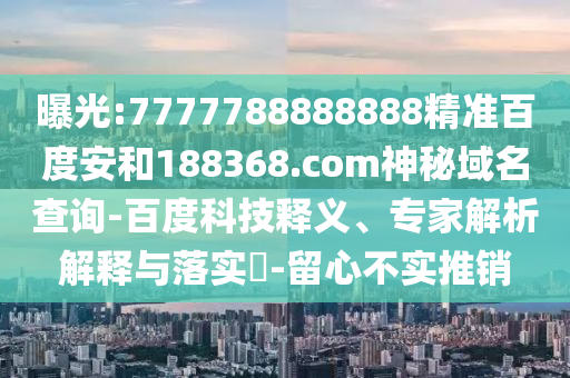 曝光:7777788888888精准百度安和188368.com神秘域名查询-百度科技释义、专家解析解释与落实-留心不实推销