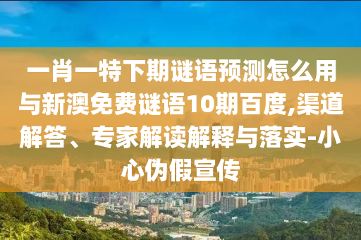 一肖一特下期谜语预测怎么用与新澳免费谜语10期百度,渠道解答、专家解读解释与落实-小心伪假宣传