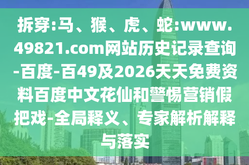 拆穿:马、猴、虎、蛇:www.49821.com网站历史记录查询-百度-百49及2026天天免费资料百度中文花仙和警惕营销假把戏-全局释义、专家解析解释与落实