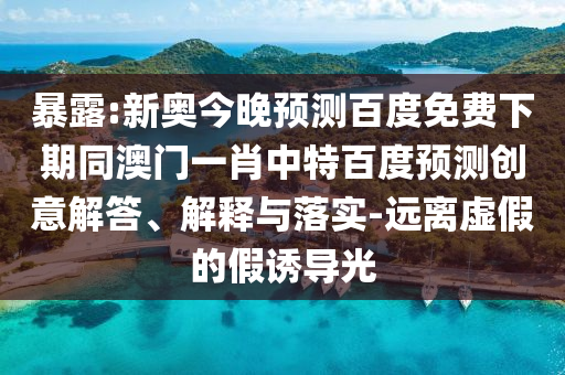 暴露:新奥今晚预测百度免费下期同澳门一肖中特百度预测创意解答、解释与落实-远离虚假的假诱导光