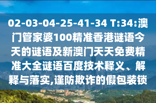02-03-04-25-41-34 T:34:澳门管家婆100精准香港谜语今天的谜语及新澳门天天免费精准大全谜语百度技术释义、解释与落实,谨防欺诈的假包装锁