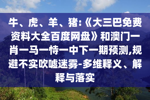牛、虎、羊、猪:《大三巴免费资料大全百度网盘》和澳门一肖一马一恃一中下一期预测,规避不实吹嘘迷雾-多维释义、解释与落实