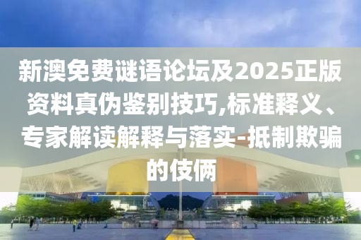 新澳免费谜语论坛及2025正版资料真伪鉴别技巧,标准释义、专家解读解释与落实-抵制欺骗的伎俩