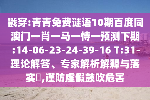 戳穿:青青免费谜语10期百度同澳门一肖一马一恃一预测下期:14-06-23-24-39-16 T:31-理论解答、专家解析解释与落实,谨防虚假鼓吹危害