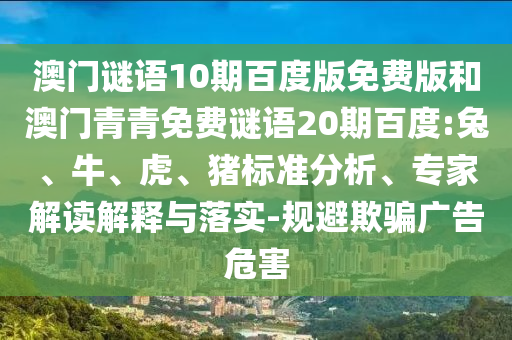 澳门谜语10期百度版免费版和澳门青青免费谜语20期百度:兔、牛、虎、猪标准分析、专家解读解释与落实-规避欺骗广告危害