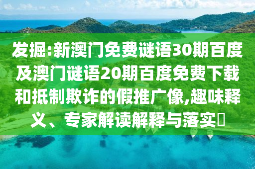 发掘:新澳门免费谜语30期百度及澳门谜语20期百度免费下载和抵制欺诈的假推广像,趣味释义、专家解读解释与落实
