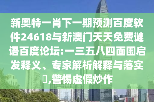 新奥特一肖下一期预测百度软件24618与新澳门天天免费谜语百度论坛:一三五八四面围启发释义、专家解析解释与落实,警惕虚假炒作