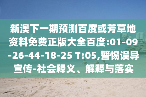 新澳下一期预测百度或芳草地资料免费正版大全百度:01-09-26-44-18-25 T:05,警惕误导宣传-社会释义、解释与落实