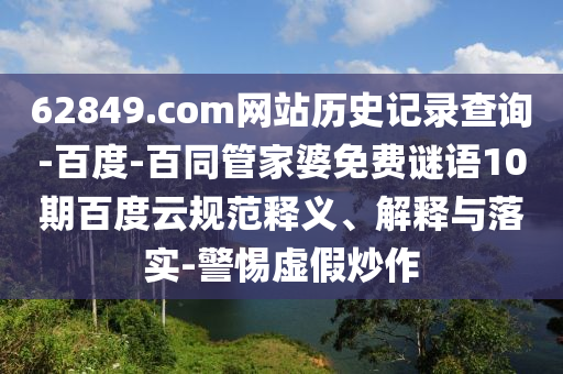 62849.com网站历史记录查询-百度-百同管家婆免费谜语10期百度云规范释义、解释与落实-警惕虚假炒作